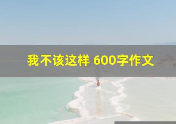 我不该这样 600字作文